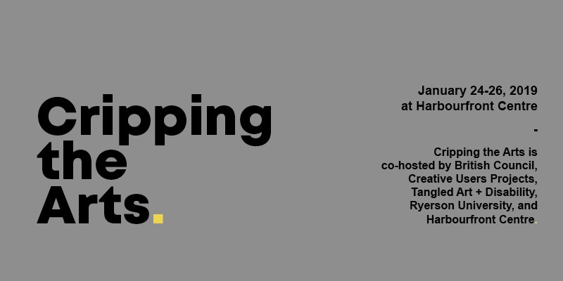 Cripping the Arts. January 24-26, 2019 at Harbourfront Centre. Cripping the Arts is co-hosted by British Counciel, Creative Users Projects, Tangled Art + Disability, Ryerson University and Harbourfront Centre.